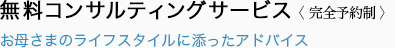 無料コンサルティングサービス〈完全予約制〉お客さまのライフスタイルに添ったアドバイス